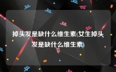 掉头发是缺什么维生素(女生掉头发是缺什么维生素)