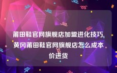 莆田鞋官网旗舰店加盟进化技巧,黄冈莆田鞋官网旗舰店怎么成本价进货