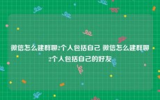 微信怎么建群聊2个人包括自己 微信怎么建群聊2个人包括自己的好友