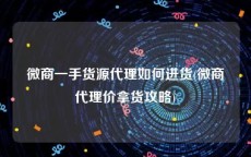 微商一手货源代理如何进货(微商代理价拿货攻略)