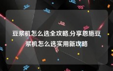 豆浆机怎么选全攻略,分享恩施豆浆机怎么选实用新攻略