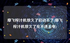 摩飞榨汁机放久了启动不了(摩飞榨汁机放久了充不进去电)