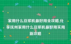 家用什么豆浆机最好用全攻略,分享抚州家用什么豆浆机最好用实用新攻略