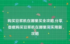 购买豆浆机在哪里买全攻略,分享娄底购买豆浆机在哪里买实用新攻略