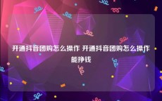 开通抖音团购怎么操作 开通抖音团购怎么操作能挣钱