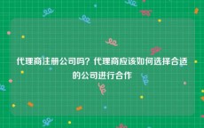 代理商注册公司吗？代理商应该如何选择合适的公司进行合作