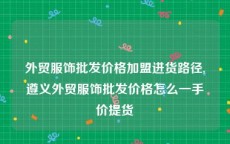 外贸服饰批发价格加盟进货路径,遵义外贸服饰批发价格怎么一手价提货