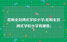 昆明全封闭式学校小学(昆明全封闭式学校小学有哪些)