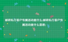 邮政私行客户专属活动是什么(邮政私行客户专属活动是什么意思)