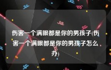 伤害一个满眼都是你的男孩子(伤害一个满眼都是你的男孩子怎么办)