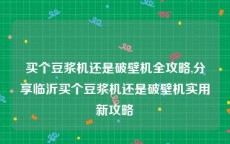 买个豆浆机还是破壁机全攻略,分享临沂买个豆浆机还是破壁机实用新攻略