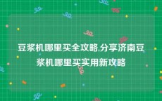 豆浆机哪里买全攻略,分享济南豆浆机哪里买实用新攻略