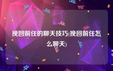 挽回前任的聊天技巧(挽回前任怎么聊天)