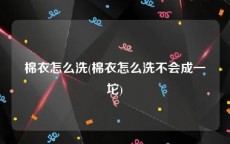 棉衣怎么洗(棉衣怎么洗不会成一坨)