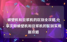 破壁机和豆浆机的区别全攻略,分享沈阳破壁机和豆浆机的区别实用新攻略