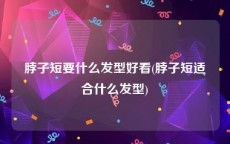 脖子短要什么发型好看(脖子短适合什么发型)