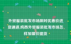 外贸服装批发市场限时优惠价进货通道,鸡西外贸服装批发市场怎样加盟价提货