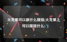 火龙果可以跟什么嫁接(火龙果上可以嫁接什么)