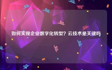 如何实现企业数字化转型？云技术是关键吗