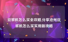 豆浆机怎么买全攻略,分享沧州豆浆机怎么买实用新攻略