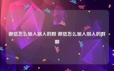 微信怎么加入别人的群 微信怎么加入别人的群聊