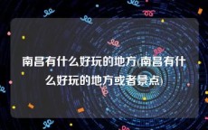 南昌有什么好玩的地方(南昌有什么好玩的地方或者景点)