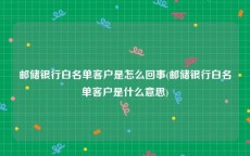 邮储银行白名单客户是怎么回事(邮储银行白名单客户是什么意思)