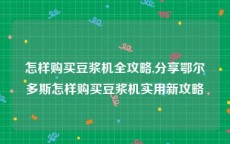 怎样购买豆浆机全攻略,分享鄂尔多斯怎样购买豆浆机实用新攻略