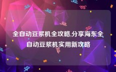 全自动豆浆机全攻略,分享海东全自动豆浆机实用新攻略