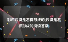 彩色沙漠是怎样形成的(沙漠是怎样形成的阅读答案)