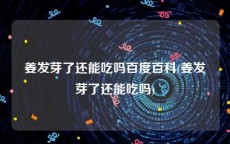 姜发芽了还能吃吗百度百科(姜发芽了还能吃吗)