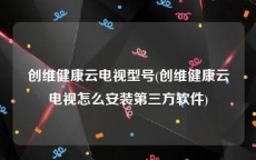 创维健康云电视型号(创维健康云电视怎么安装第三方软件)