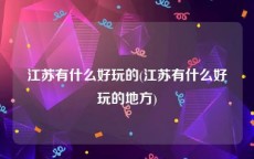 江苏有什么好玩的(江苏有什么好玩的地方)