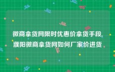 微商拿货网限时优惠价拿货手段,濮阳微商拿货网如何厂家价进货