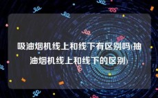 吸油烟机线上和线下有区别吗(抽油烟机线上和线下的区别)