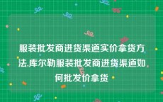 服装批发商进货渠道实价拿货方法,库尔勒服装批发商进货渠道如何批发价拿货