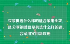 豆浆机选什么样的适合家用全攻略,分享铜陵豆浆机选什么样的适合家用实用新攻略