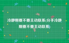 冷静期要不要主动联系(分手冷静期要不要主动联系)