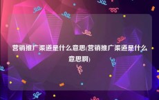 营销推广渠道是什么意思(营销推广渠道是什么意思啊)