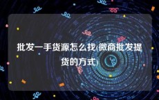 批发一手货源怎么找(微商批发提货的方式)