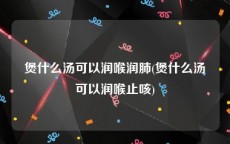 煲什么汤可以润喉润肺(煲什么汤可以润喉止咳)