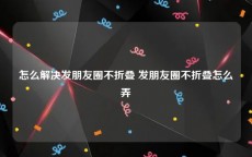 怎么解决发朋友圈不折叠 发朋友圈不折叠怎么弄