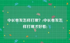 中长卷发怎样打理？(中长卷发怎样打理才好看)