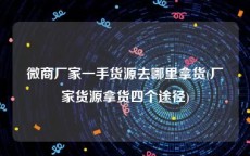 微商厂家一手货源去哪里拿货(厂家货源拿货四个途径)