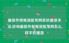 服装外贸尾货批发网实价提货手法,钦州服装外贸尾货批发网怎么样平价提货