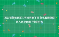 怎么看微信联系人有没有删了我 怎么看微信联系人有没有删了我的好友