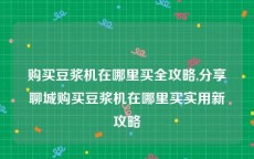 购买豆浆机在哪里买全攻略,分享聊城购买豆浆机在哪里买实用新攻略