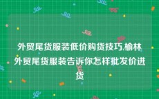 外贸尾货服装低价购货技巧,榆林外贸尾货服装告诉你怎样批发价进货