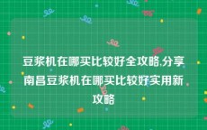 豆浆机在哪买比较好全攻略,分享南昌豆浆机在哪买比较好实用新攻略