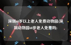 深圳60岁以上老人免费动物园(深圳动物园60岁老人免费吗)